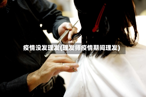 疫情没发理发(理发师疫情期间理发)-第2张图片
