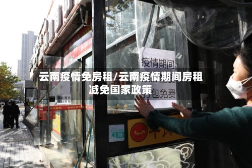 云南疫情免房租/云南疫情期间房租减免国家政策-第1张图片