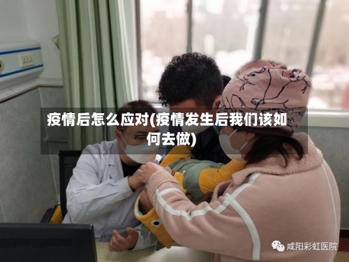 疫情后怎么应对(疫情发生后我们该如何去做)-第1张图片