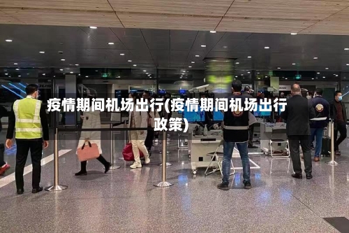 疫情期间机场出行(疫情期间机场出行政策)-第2张图片
