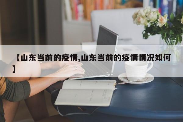 【山东当前的疫情,山东当前的疫情情况如何】