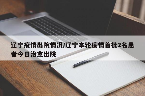 辽宁疫情出院情况/辽宁本轮疫情首批2名患者今日治愈出院