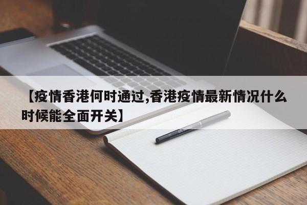 【疫情香港何时通过,香港疫情最新情况什么时候能全面开关】