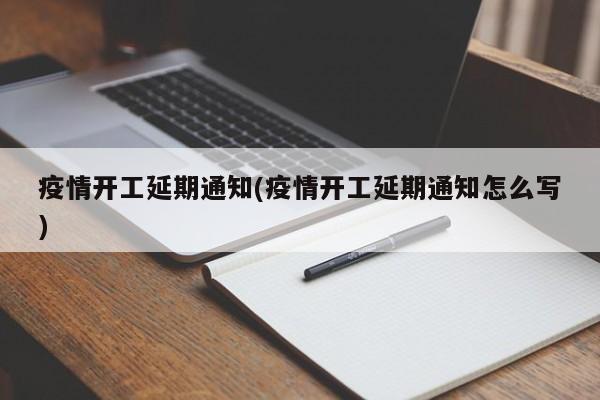 疫情开工延期通知(疫情开工延期通知怎么写)